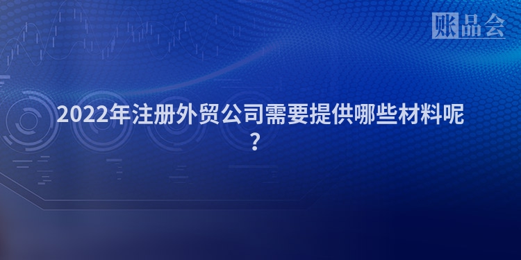 2022年注册外贸公司需要提供哪些材料呢？