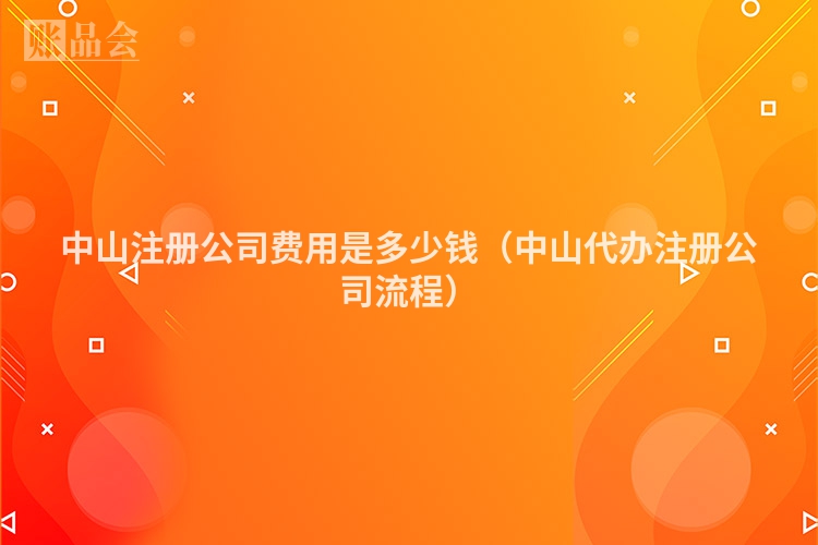 中山注册公司费用是多少钱（中山代办注册公司流程）