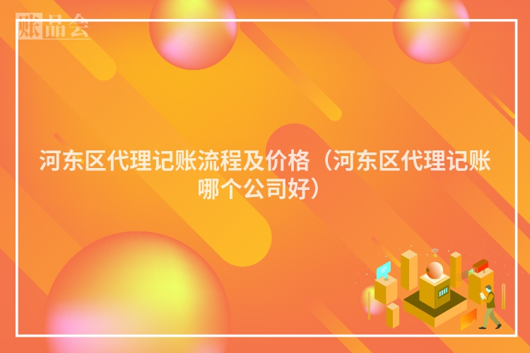 河东区代理记账流程及价格（河东区代理记账哪个公司好）