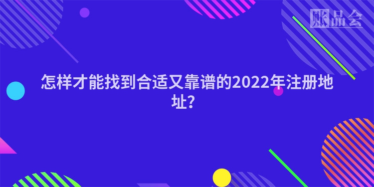 怎样才能找到合适又靠谱的2022年注册地址？