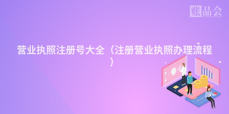 营业执照注册号大全（注册营业执照办理流程）