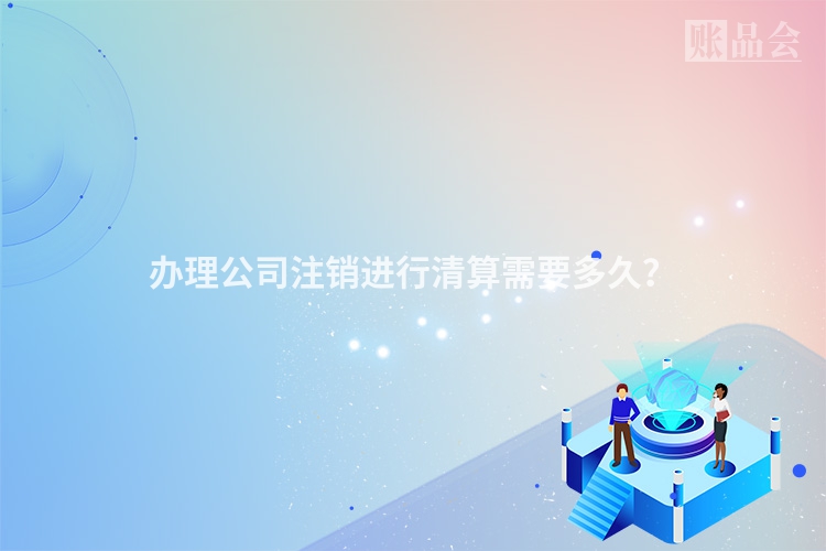 办理公司注销进行清算需要多久？