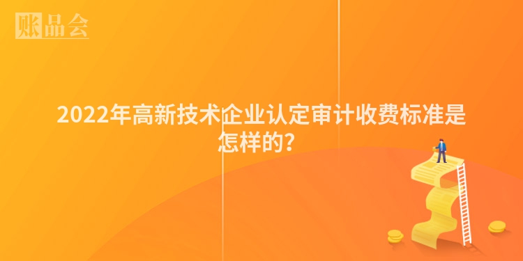 2022年高新技术企业认定审计收费标准是怎样的？