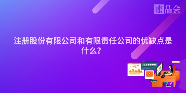 注册股份有限公司和有限责任公司的优缺点是什么？