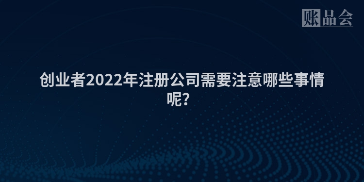 创业者2022年注册公司需要注意哪些事情呢？