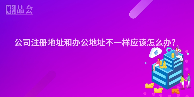 公司注册地址和办公地址不一样应该怎么办？