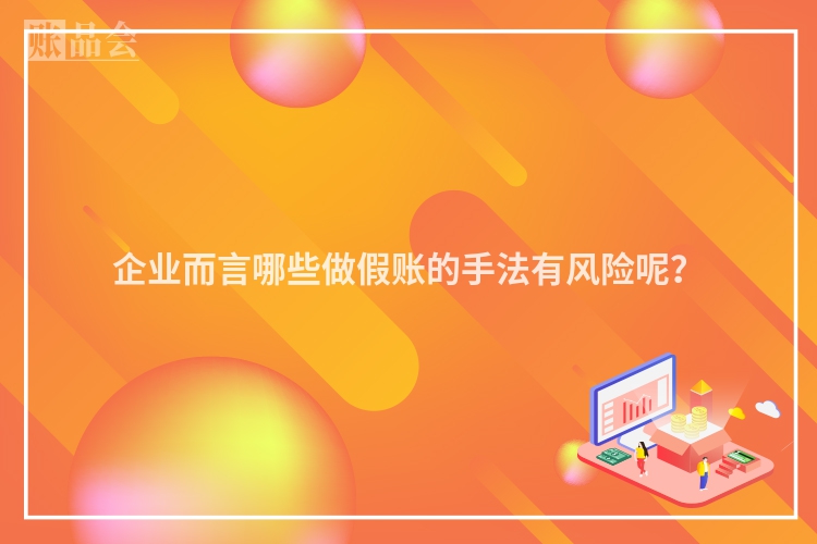 企业而言哪些做假账的手法有风险呢？