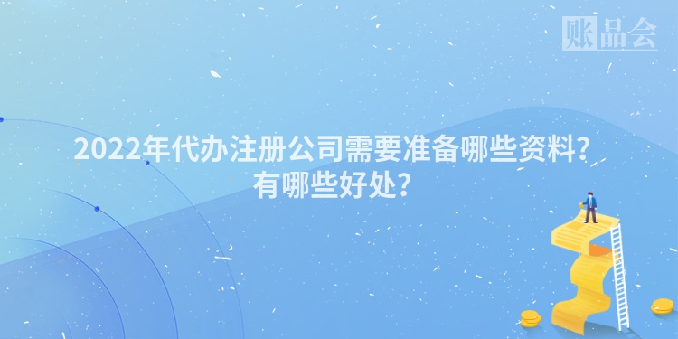 2022年代办注册公司需要准备哪些资料？有哪些好处？