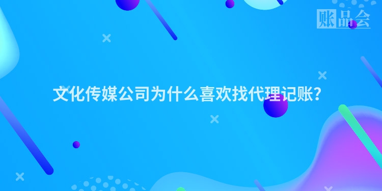 文化传媒公司为什么喜欢找代理记账？