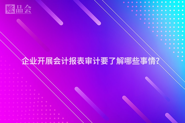 企业开展会计报表审计要了解哪些事情？
