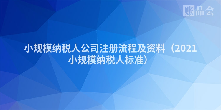 小规模纳税人公司注册流程及资料（2021小规模纳税人标准）