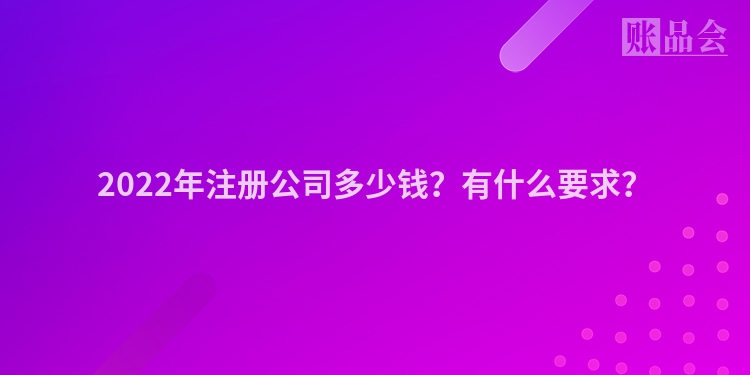 2022年注册公司多少钱？有什么要求？