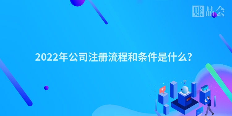 2022年公司注册流程和条件是什么？