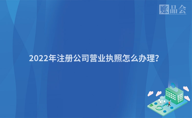 2022年注册公司营业执照怎么办理？