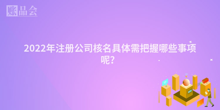 2022年注册公司核名具体需把握哪些事项呢？
