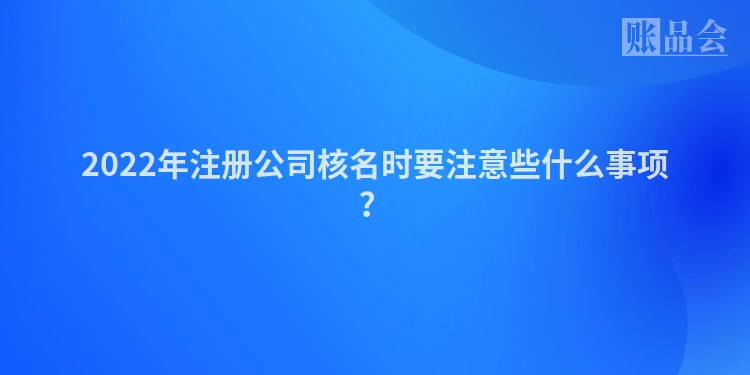 2022年注册公司核名时要注意些什么事项？