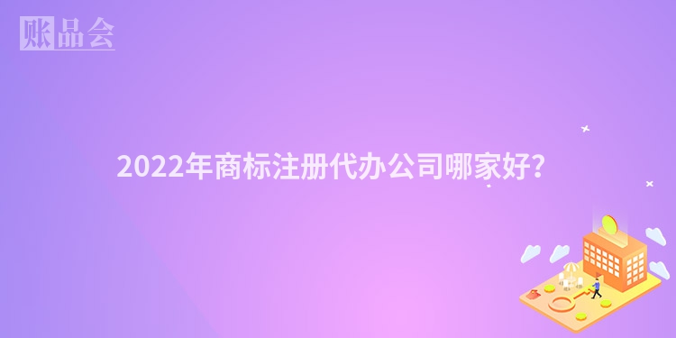 2022年商标注册代办公司哪家好?