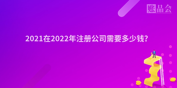 2021在2022年注册公司需要多少钱？