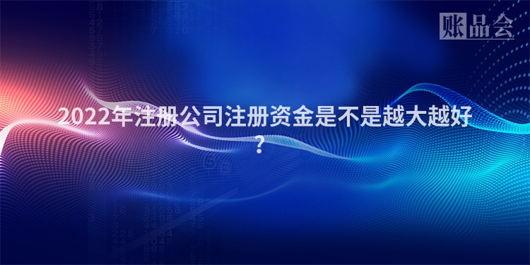2022年注册公司注册资金是不是越大越好？