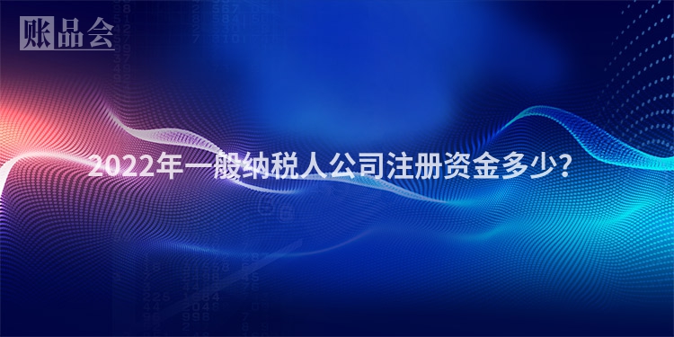 2022年一般纳税人公司注册资金多少？