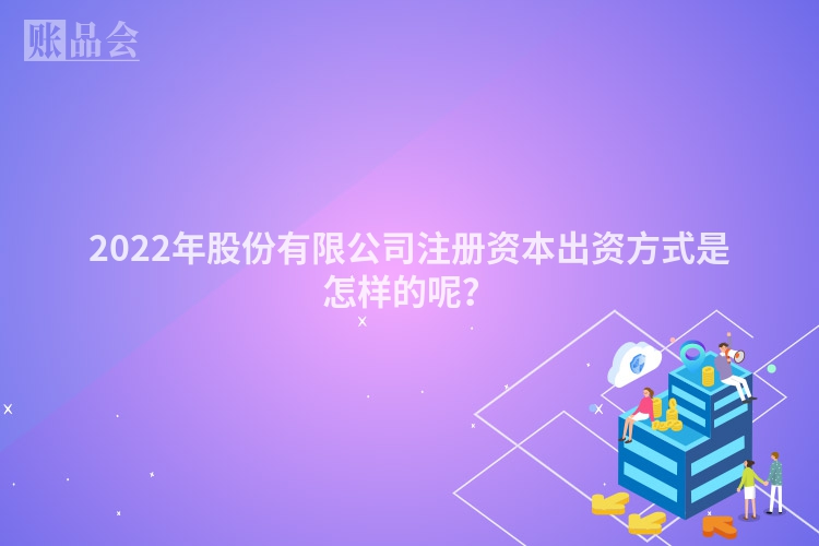 2022年股份有限公司注册资本出资方式是怎样的呢？