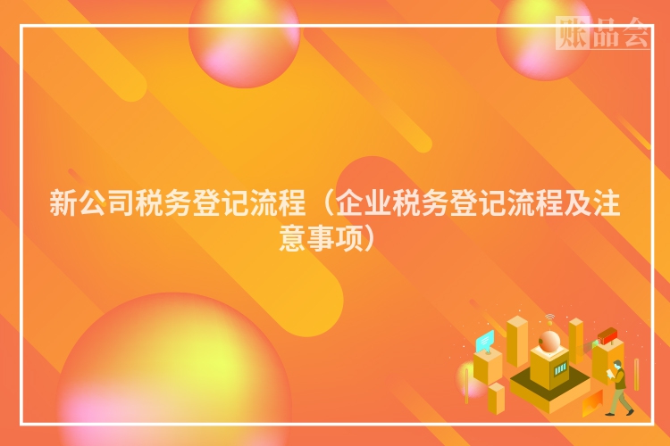 新公司税务登记流程（企业税务登记流程及注意事项）