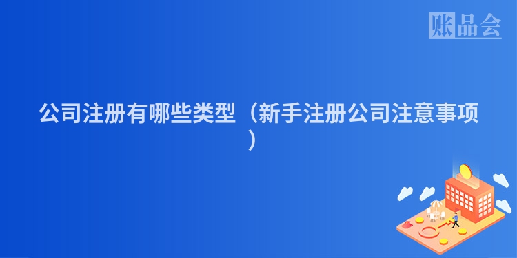 公司注册有哪些类型（新手注册公司注意事项）