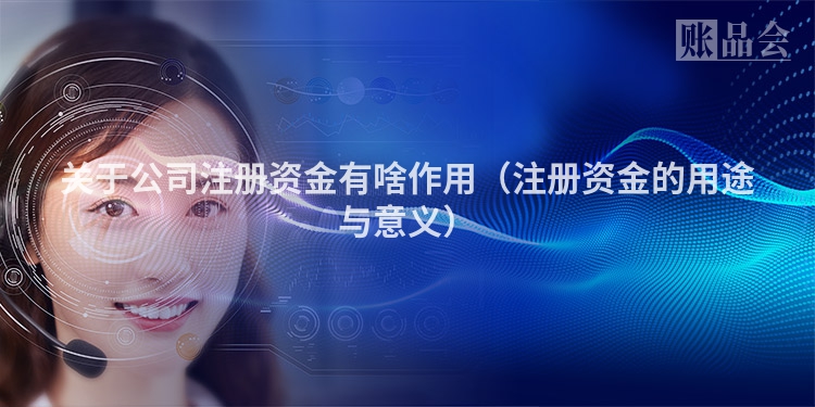 关于公司注册资金有啥作用（注册资金的用途与意义）