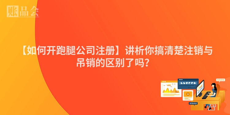 【如何开跑腿公司注册】讲析你搞清楚注销与吊销的区别了吗?