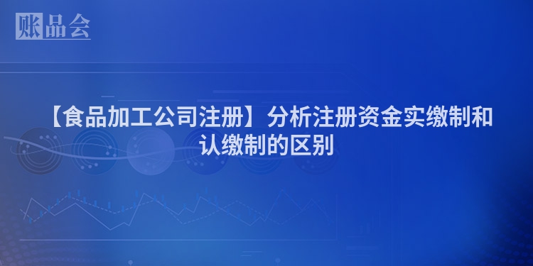 【食品加工公司注册】分析注册资金实缴制和认缴制的区别