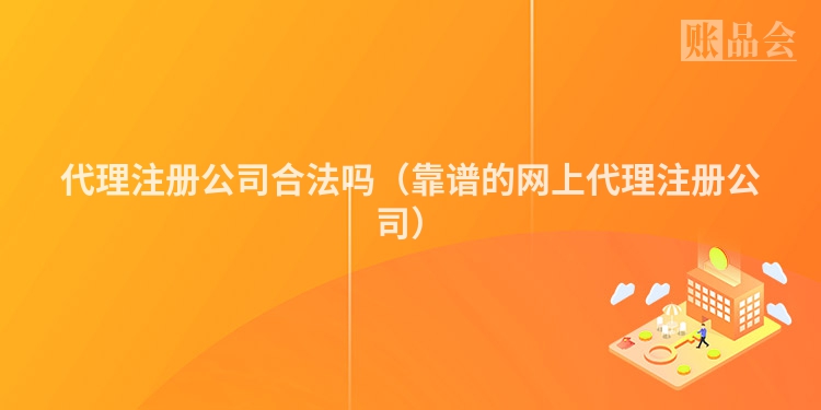 代理注册公司合法吗（靠谱的网上代理注册公司）
