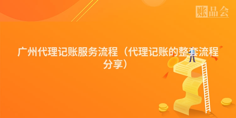 广州代理记账服务流程(代理记账的整套流程分享)