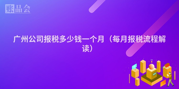 广州公司报税多少钱一个月（每月报税流程解读）