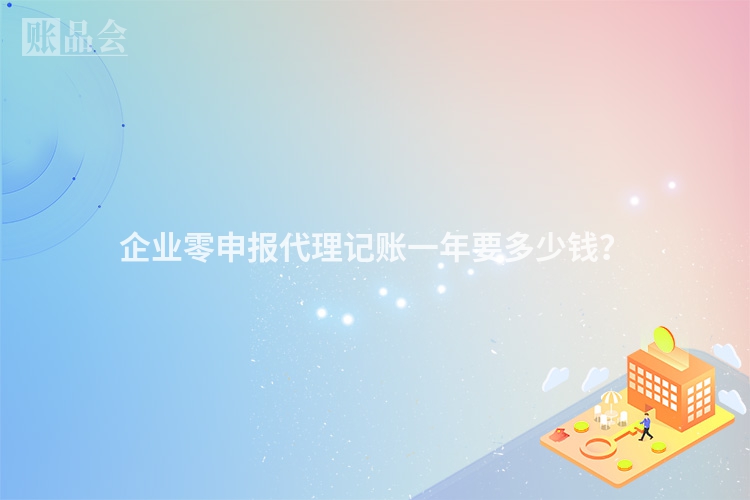 企业零申报代理记账一年要多少钱？