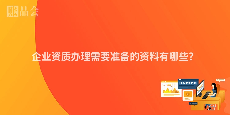 企业资质办理需要准备的资料有哪些？