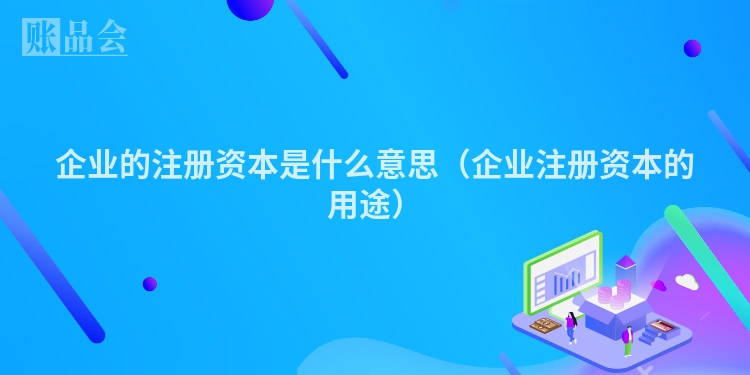 企业的注册资本是什么意思（企业注册资本的用途）