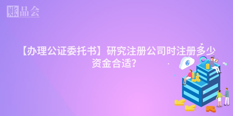 【办理公证委托书】研究注册公司时注册多少资金合适？