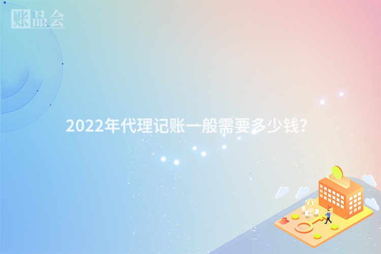 2022年代理记账一般需要多少钱？