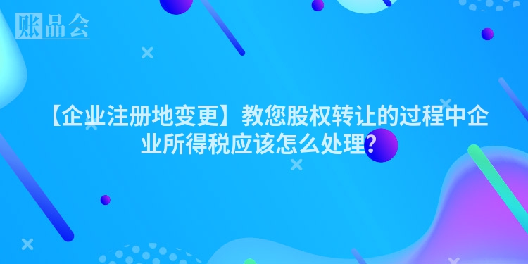 【企业注册地变更】教您股权转让的过程中企业所得税应该怎么处理？