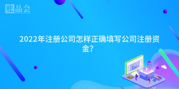 2022年注册公司怎样正确填写公司注册资金？