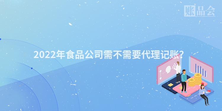 2022年食品公司需不需要代理记账？