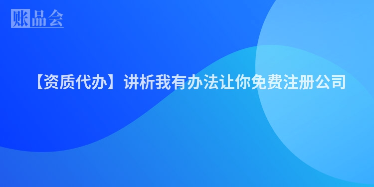 【资质代办】讲析我有办法让你免费注册公司