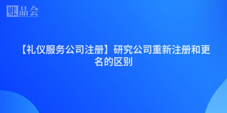 【礼仪服务公司注册】研究公司重新注册和更名的区别