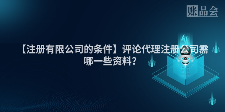 【注册有限公司的条件】评论代理注册公司需哪一些资料？