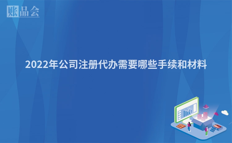 2022年公司注册代办需要哪些手续和材料