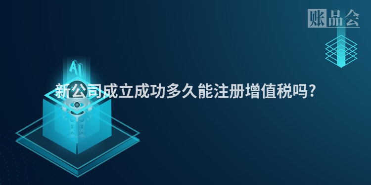 新公司成立成功多久能注册增值税吗?