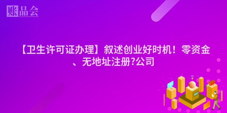 【卫生许可证办理】叙述创业好时机！零资金、无地址注册?公司