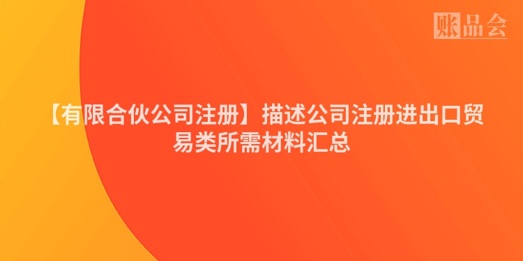 【有限合伙公司注册】描述公司注册进出口贸易类所需材料汇总