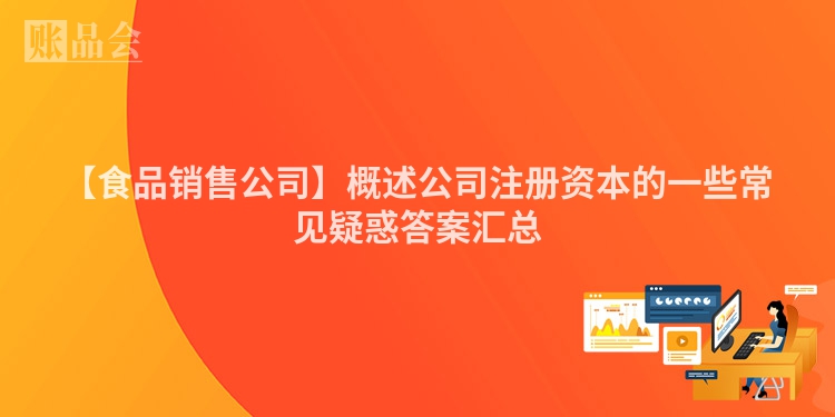 【食品销售公司】概述公司注册资本的一些常见疑惑答案汇总