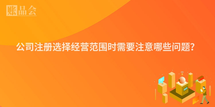 公司注册选择经营范围时需要注意哪些问题？